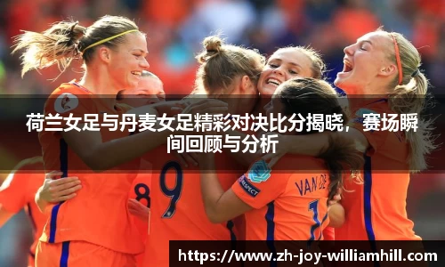 荷兰女足与丹麦女足精彩对决比分揭晓，赛场瞬间回顾与分析