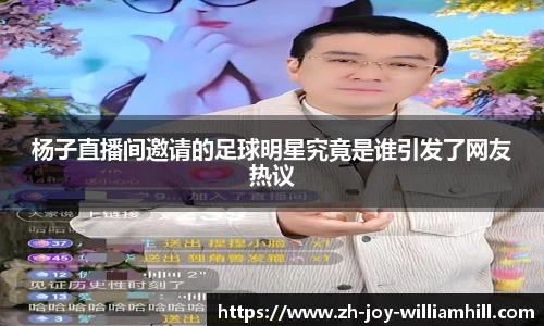 杨子直播间邀请的足球明星究竟是谁引发了网友热议