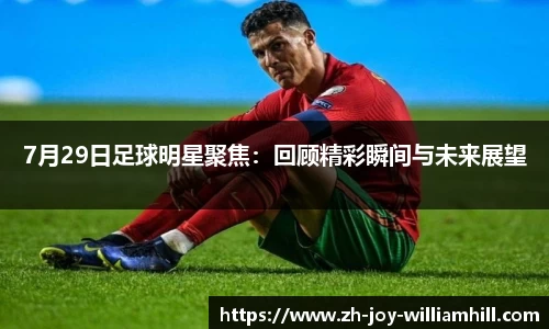 7月29日足球明星聚焦：回顾精彩瞬间与未来展望