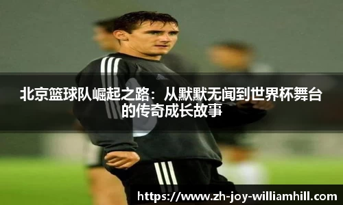 北京篮球队崛起之路：从默默无闻到世界杯舞台的传奇成长故事